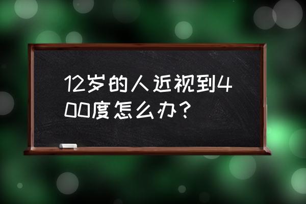 12岁的人近视到400度怎么办？ 12岁的人近视到400度怎么办？