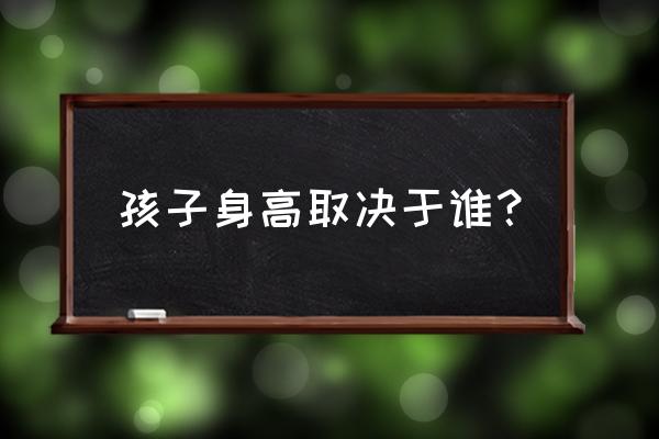 孩子身高取决于谁？ 孩子身高取决于谁？