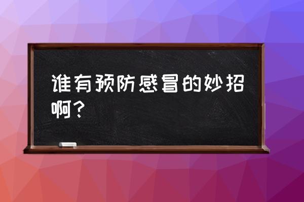 谁有预防感冒的妙招啊？ 谁有预防感冒的妙招啊？