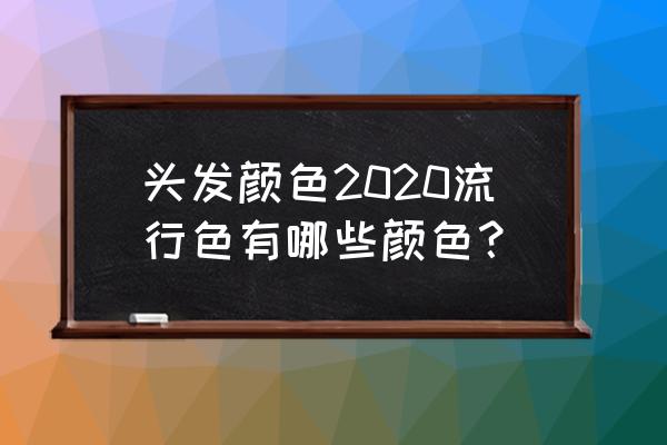 头发颜色2020流行色有哪些颜色？ 头发颜色2020流行色有哪些颜色？