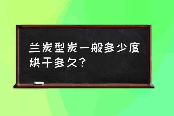 兰炭型炭一般多少度烘干多久？ 兰炭型炭一般多少度烘干多久？