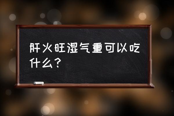 肝火旺湿气重可以吃什么？ 肝火旺湿气重可以吃什么？