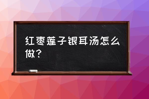 红枣莲子银耳汤怎么做？ 红枣莲子银耳汤怎么做？