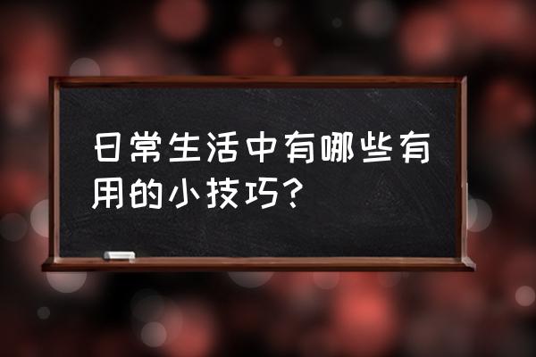 日常生活中有哪些有用的小技巧？ 日常生活中有哪些有用的小技巧？