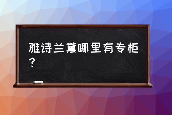 雅诗兰黛哪里有专柜？ 雅诗兰黛哪里有专柜？