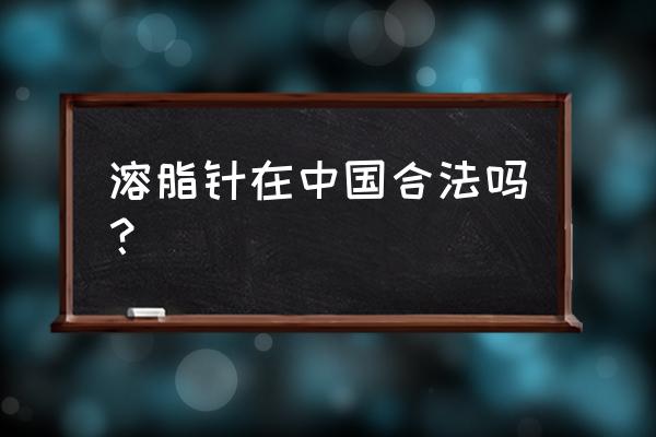 溶脂针在中国合法吗？ 溶脂针在中国合法吗？