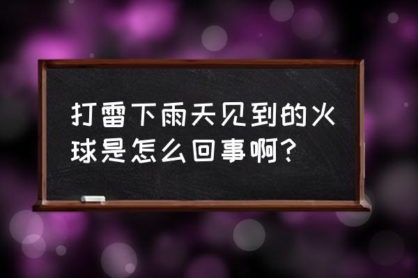 打雷下雨天见到的火球是怎么回事啊？ 打雷下雨天见到的火球是怎么回事啊？