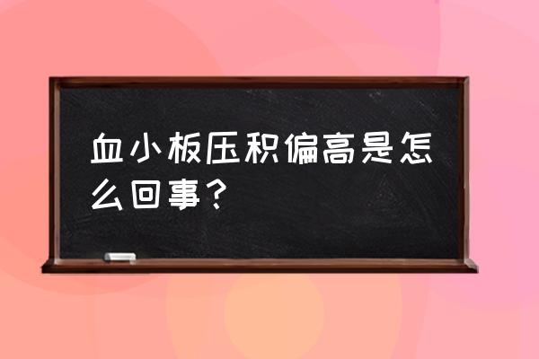 血小板压积偏高是怎么回事？ 血小板压积偏高是怎么回事？