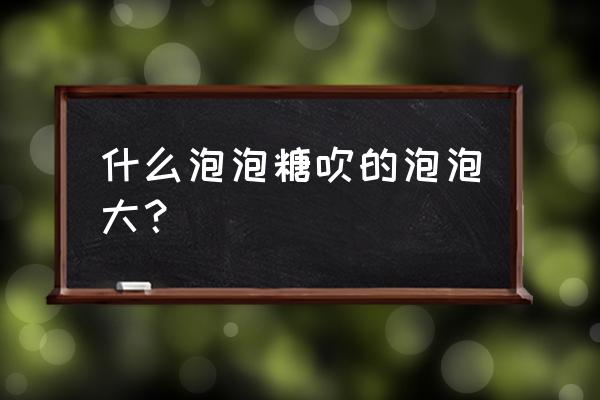 什么泡泡糖吹的泡泡大？ 什么泡泡糖吹的泡泡大？