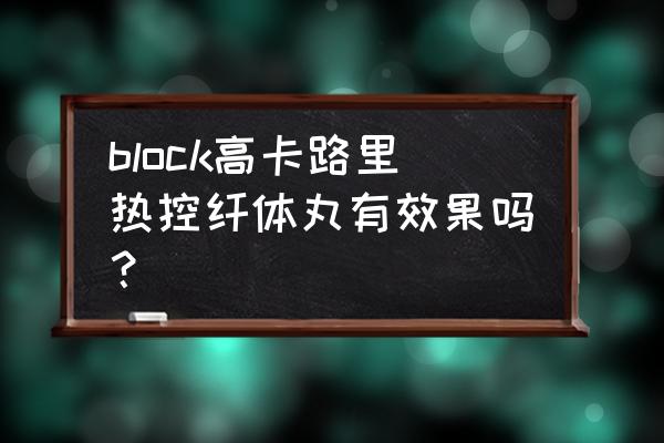 block高卡路里热控纤体丸有效果吗？ block高卡路里热控纤体丸有效果吗？