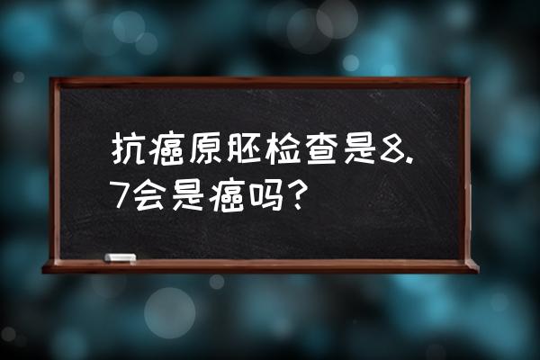 抗癌原胚检查是8.7会是癌吗？ 抗癌原胚检查是8.7会是癌吗？