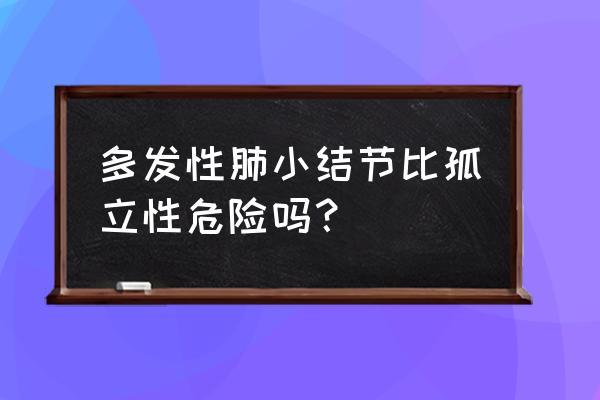 多发性肺小结节比孤立性危险吗？ 多发性肺小结节比孤立性危险吗？