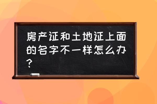 房产证和土地证上面的名字不一样怎么办？ 房产证和土地证上面的名字不一样怎么办？