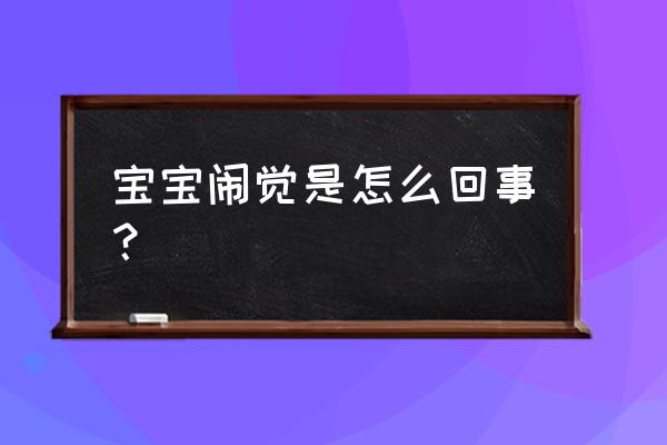 宝宝闹觉是怎么回事？ 宝宝闹觉是怎么回事？