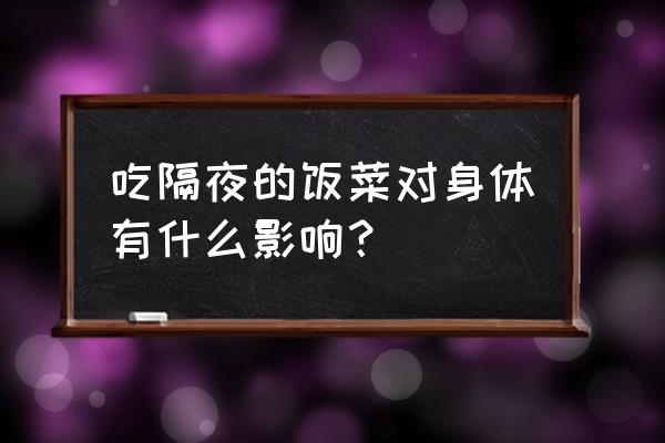 吃隔夜的饭菜对身体有什么影响？ 吃隔夜的饭菜对身体有什么影响？