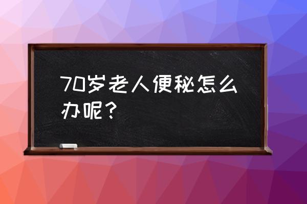 70岁老人便秘怎么办呢？ 70岁老人便秘怎么办呢？