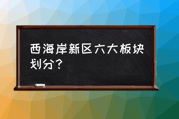 西海岸新区六大板块划分？ 西海岸新区六大板块划分？