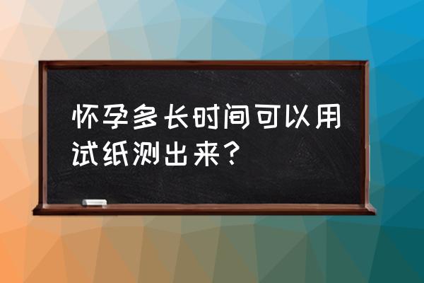 怀孕多长时间可以用试纸测出来？ 怀孕多长时间可以用试纸测出来？