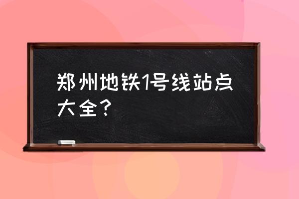 郑州地铁1号线站点大全？ 郑州地铁1号线站点大全？