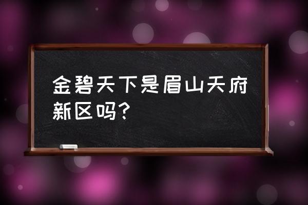 金碧天下是眉山天府新区吗？ 金碧天下是眉山天府新区吗？