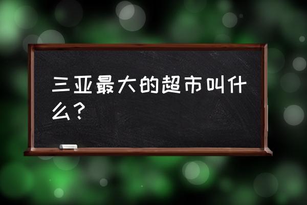 三亚最大的超市叫什么？ 三亚最大的超市叫什么？