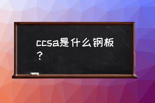 ccsa是什么钢板？ ccsa是什么钢板？