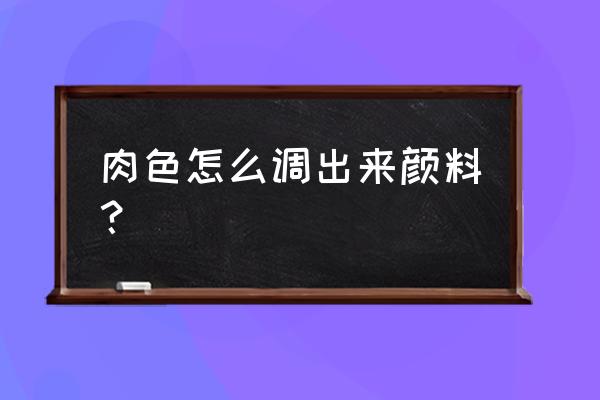 肉色怎么调出来颜料？ 肉色怎么调出来颜料？