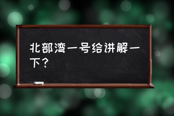 北部湾一号给讲解一下？ 北部湾一号给讲解一下？