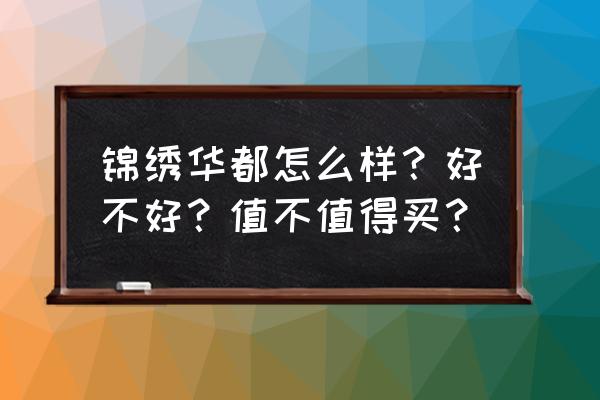 锦绣华都怎么样？好不好？值不值得买？ 锦绣华都怎么样？好不好？值不值得买？