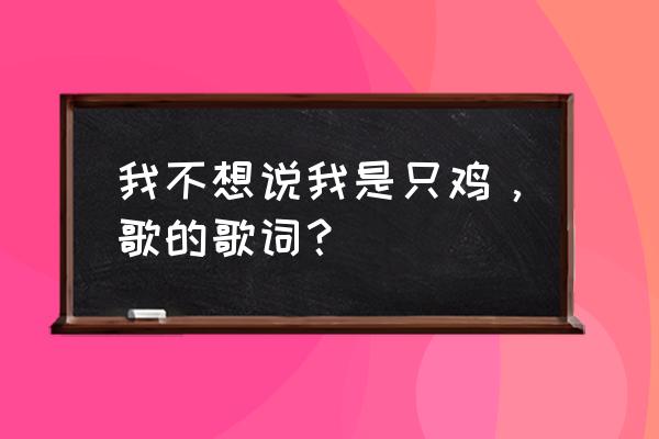 我不想说我是只鸡，歌的歌词？ 我不想说我是只鸡，歌的歌词？