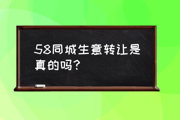 58同城生意转让是真的吗？ 58同城生意转让是真的吗？