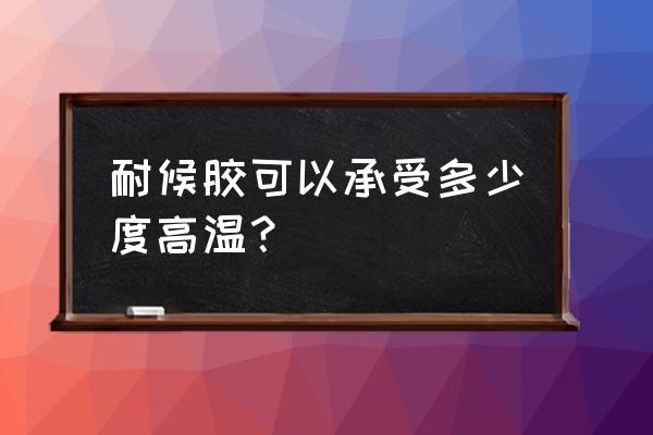 高温不化的胶？ 耐候胶可以承受多少度高温？