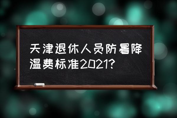 天津退休人员防暑降温费标准2021？ 天津退休人员防暑降温费标准2021？