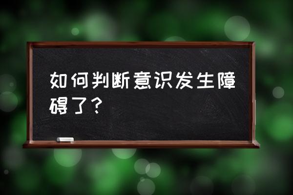 如何判断意识发生障碍了？ 如何判断意识发生障碍了？