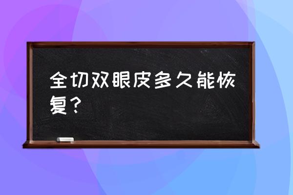 全切双眼皮多久能恢复？ 全切双眼皮多久能恢复？