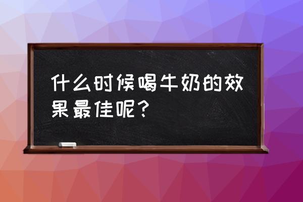 什么时候喝牛奶的效果最佳呢？ 什么时候喝牛奶的效果最佳呢？