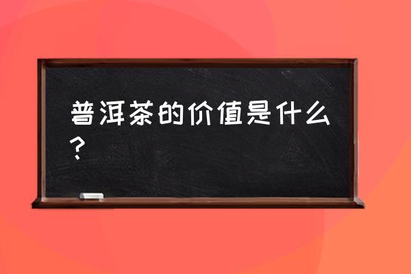 普洱茶的价值是什么？ 普洱茶的价值是什么？