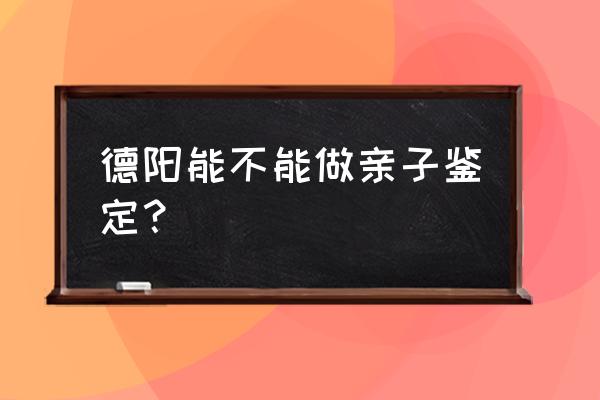 德阳能不能做亲子鉴定？ 德阳能不能做亲子鉴定？