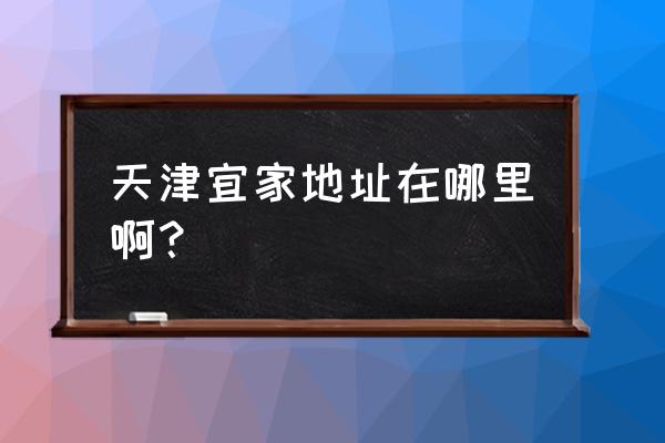 天津宜家地址在哪里啊？ 天津宜家地址在哪里啊？