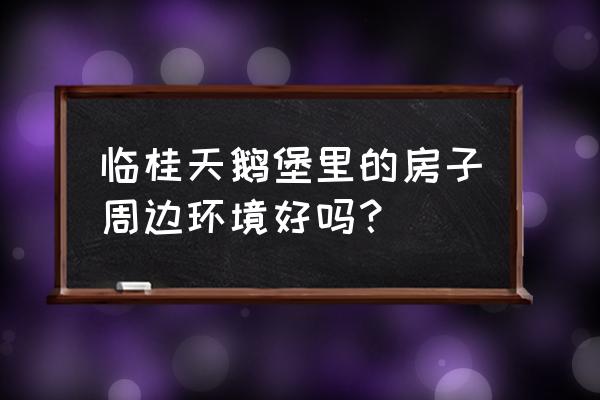 临桂天鹅堡里的房子周边环境好吗？ 临桂天鹅堡里的房子周边环境好吗？