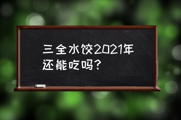 三全水饺2021年还能吃吗？ 三全水饺2021年还能吃吗？