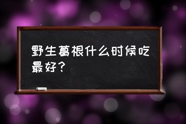 野生葛根什么时候吃最好？ 野生葛根什么时候吃最好？