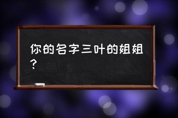 你的名字三叶的姐姐？ 你的名字三叶的姐姐？