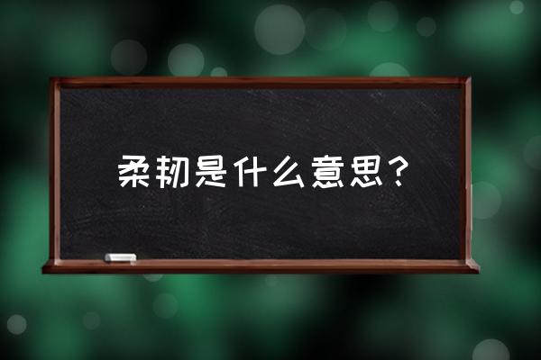 柔韧是什么意思？ 柔韧是什么意思？