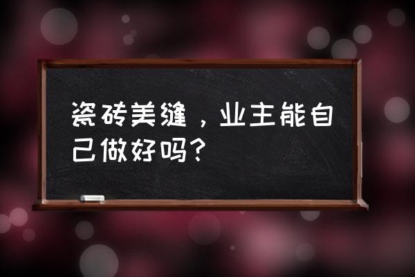 瓷砖美缝，业主能自己做好吗？ 瓷砖美缝，业主能自己做好吗？