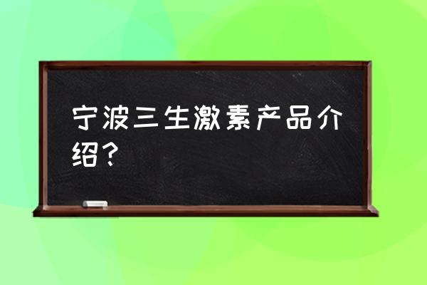 宁波三生激素产品介绍？ 宁波三生激素产品介绍？