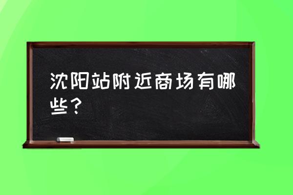 沈阳站附近商场有哪些？ 沈阳站附近商场有哪些？