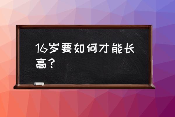 16岁要如何才能长高？ 16岁要如何才能长高？