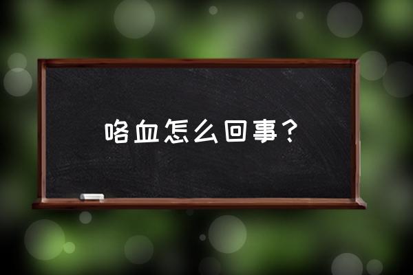 咯血怎么回事？ 咯血怎么回事？