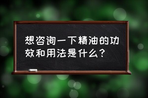 想咨询一下精油的功效和用法是什么？ 想咨询一下精油的功效和用法是什么？